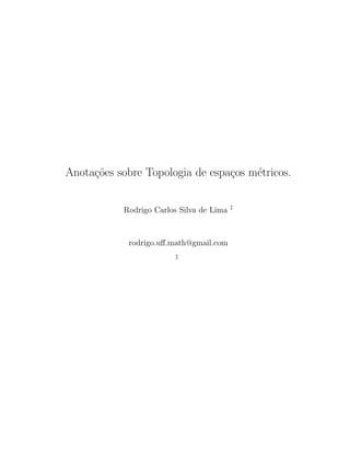 Anota¸c˜oes sobre Topologia de espa¸cos m´etricos.
Rodrigo Carlos Silva de Lima ‡
rodrigo.uﬀ.math@gmail.com
‡
 