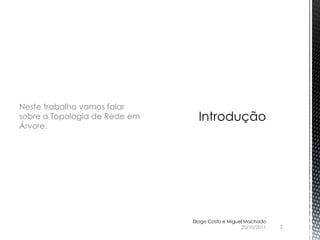 Neste trabalho vamos falar
sobre a Topologia de Rede em
Árvore.




                               Diogo Costa e Miguel Machado
                                                  20/10/2011   2
 