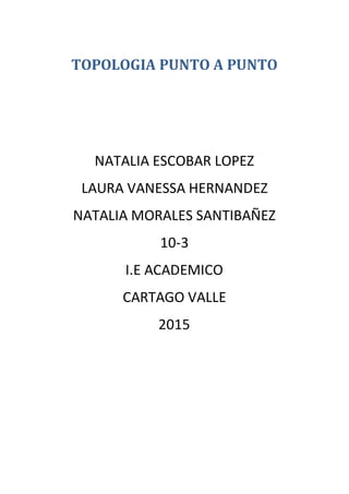 TOPOLOGIA PUNTO A PUNTO
NATALIA ESCOBAR LOPEZ
LAURA VANESSA HERNANDEZ
NATALIA MORALES SANTIBAÑEZ
10-3
I.E ACADEMICO
CARTAGO VALLE
2015
 