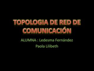 TOPOLOGIA DE RED DE COMUNICACIÓN ALUMNA : Ledesma Fernández  Paola Lilibeth 