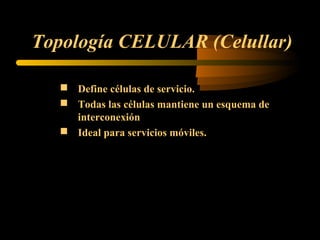 Topología CELULAR (Celullar)

    Define células de servicio.
    Todas las células mantiene un esquema de
     interconexión
    Ideal para servicios móviles.
 