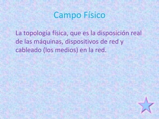 Campo Físico
La topología física, que es la disposición real
de las máquinas, dispositivos de red y
cableado (los medios) en la red.
 