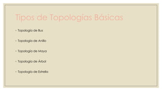 Tipos de Topologías Básicas
◦ Topología de Bus
◦ Topología de Anillo
◦ Topología de Maya
◦ Topología de Árbol
◦ Topología de Estrella

 