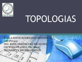 TOPOLOGIAS
KARLA EDITH RODRIGUEZ MENDIETA
GRUPO:502
ING. RENE DOMINGUEZ ESCALONA
CECYTEM PLANTEL TECAMAC
TECNICO EN PROGRAMACION
 