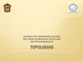 TOPOLOGIAS
GUADALUPE HERNANDEZ ALDANA
ING. RENE DOMINGUEZ ESCALONA
502 PROGRAMACION
 