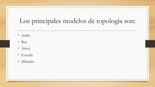 Los principales modelos de topología son:
• Anillo
• Bus
• Árbol
• Estrella
• Hibridas
 