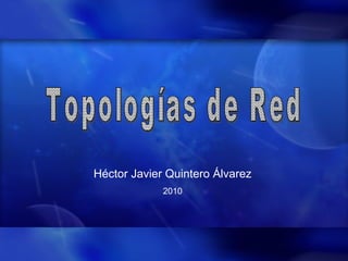 Topologías de Red Héctor Javier Quintero Álvarez 2010 