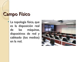Campo Físico La topología física, que es la disposición real de las máquinas, dispositivos de red y cableado (los medios) en la red. 