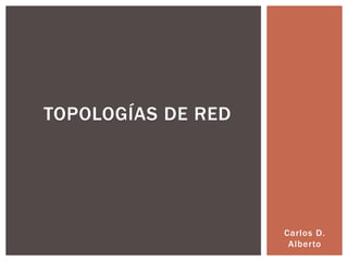 TOPOLOGÍAS DE RED




                    Carlos D.
                     Alberto
 