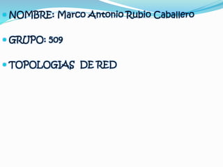  NOMBRE: Marco Antonio Rubio Caballero 
 GRUPO: 509 
 TOPOLOGIAS DE RED 
 