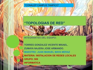 “CONALEP CAMPUS TAMPICO” 
“TOPOLOGIAS DE RED” 
INTEGRANTES DEL EQUIPO: 
TORRES GONZALEZ VICENTE MISAEL. 
ZUMAYA NAJERA JOSE ARMANDO. 
MAESTRO: JUAN MANUEL MAYA MERAZ 
MATERIA: INSTALACION DE REDES LOCALES 
GRUPO: 509 
INFORMATICA 
 