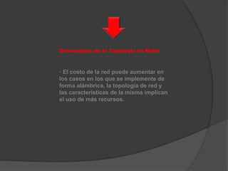 Desventajas de la Topología en Malla
· El costo de la red puede aumentar en
los casos en los que se implemente de
forma alámbrica, la topología de red y
las características de la misma implican
el uso de más recursos.
 