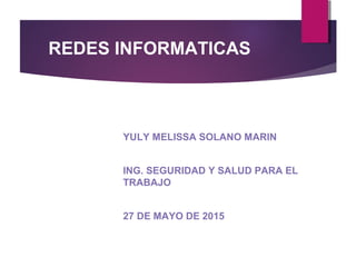 REDES INFORMATICAS
YULY MELISSA SOLANO MARIN
ING. SEGURIDAD Y SALUD PARA EL
TRABAJO
27 DE MAYO DE 2015
 