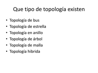 Que tipo de topología existen
• Topología de bus
• Topología de estrella
• Topología en anillo
• Topología de árbol
• Topología de malla
• Topología hibrida
 