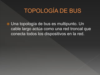  Una topología de bus es multipunto. Un
cable largo actúa como una red troncal que
conecta todos los dispositivos en la red.
 