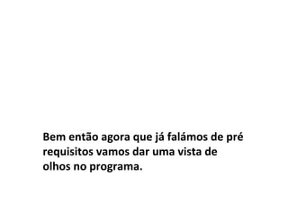 Bem então agora que já falámos de pré
requisitos vamos dar uma vista de
olhos no programa.
 