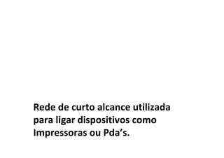 Rede de curto alcance utilizada
para ligar dispositivos como
Impressoras ou Pda’s.
 