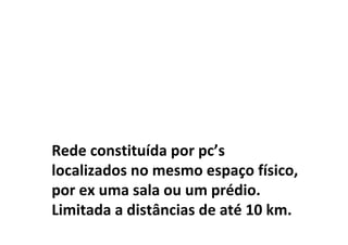 Rede constituída por pc’s
localizados no mesmo espaço físico,
por ex uma sala ou um prédio.
Limitada a distâncias de até 10 km.
 