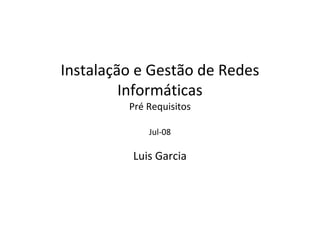 Instalação e Gestão de Redes
         Informáticas
         Pré Requisitos

             Jul-08

          Luis Garcia
 