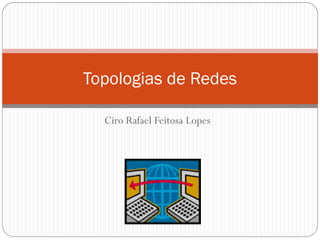 Ciro Rafael Feitosa Lopes
Topologias de Redes
 