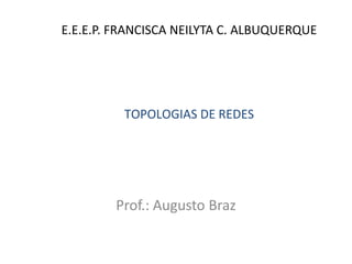 E.E.E.P. FRANCISCA NEILYTA C. ALBUQUERQUE 
Prof.: Augusto Braz 
TOPOLOGIAS DE REDES  