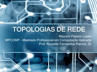 Mayumi Passos Lopes
MPCOMP – Mestrado Profissional em Computação Aplicada
Prof. Ronaldo Fernandes Ramos, Dr
TOPOLOGIAS DE REDE
 