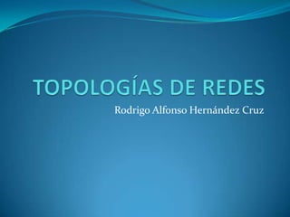 TOPOLOGÍAS DE REDES Rodrigo Alfonso Hernández Cruz 