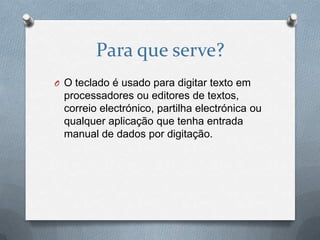Para que serve?
O O teclado é usado para digitar texto em
  processadores ou editores de textos,
  correio electrónico, partilha electrónica ou
  qualquer aplicação que tenha entrada
  manual de dados por digitação.
 