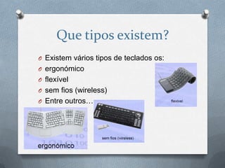 Que tipos existem?
O Existem vários tipos de teclados os:
O ergonómico
O flexível
O sem fios (wireless)
O Entre outros…
 