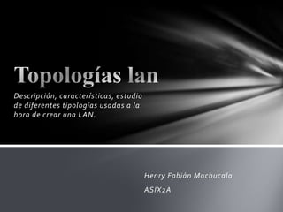 Descripción, características, estudio
de diferentes tipologías usadas a la
hora de crear una LAN.




                                        Henry Fabián Machucala
                                        ASIX2A
 