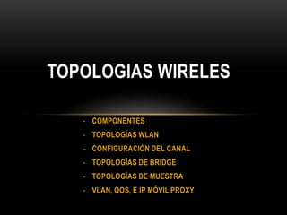 TOPOLOGIAS WIRELES

   - COMPONENTES
   - TOPOLOGÍAS WLAN
   - CONFIGURACIÓN DEL CANAL
   - TOPOLOGÍAS DE BRIDGE
   - TOPOLOGÍAS DE MUESTRA
   - VLAN, QOS, E IP MÓVIL PROXY
 