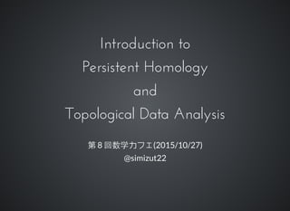 Introduction toIntroduction to
Persistent HomologyPersistent Homology
andand
Topological Data AnalysisTopological Data Analysis
第 8 回数学カフェ(2015/10/27)
@simizut22
 