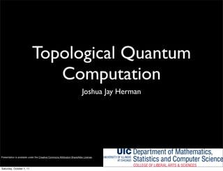 Topological Quantum
                               Computation
                                                                          Joshua Jay Herman




Presentation is available under the Creative Commons Attribution-ShareAlike License;



Saturday, October 1, 11
 