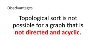 Disadvantages
Topological sort is not
possible for a graph that is
not directed and acyclic.
 