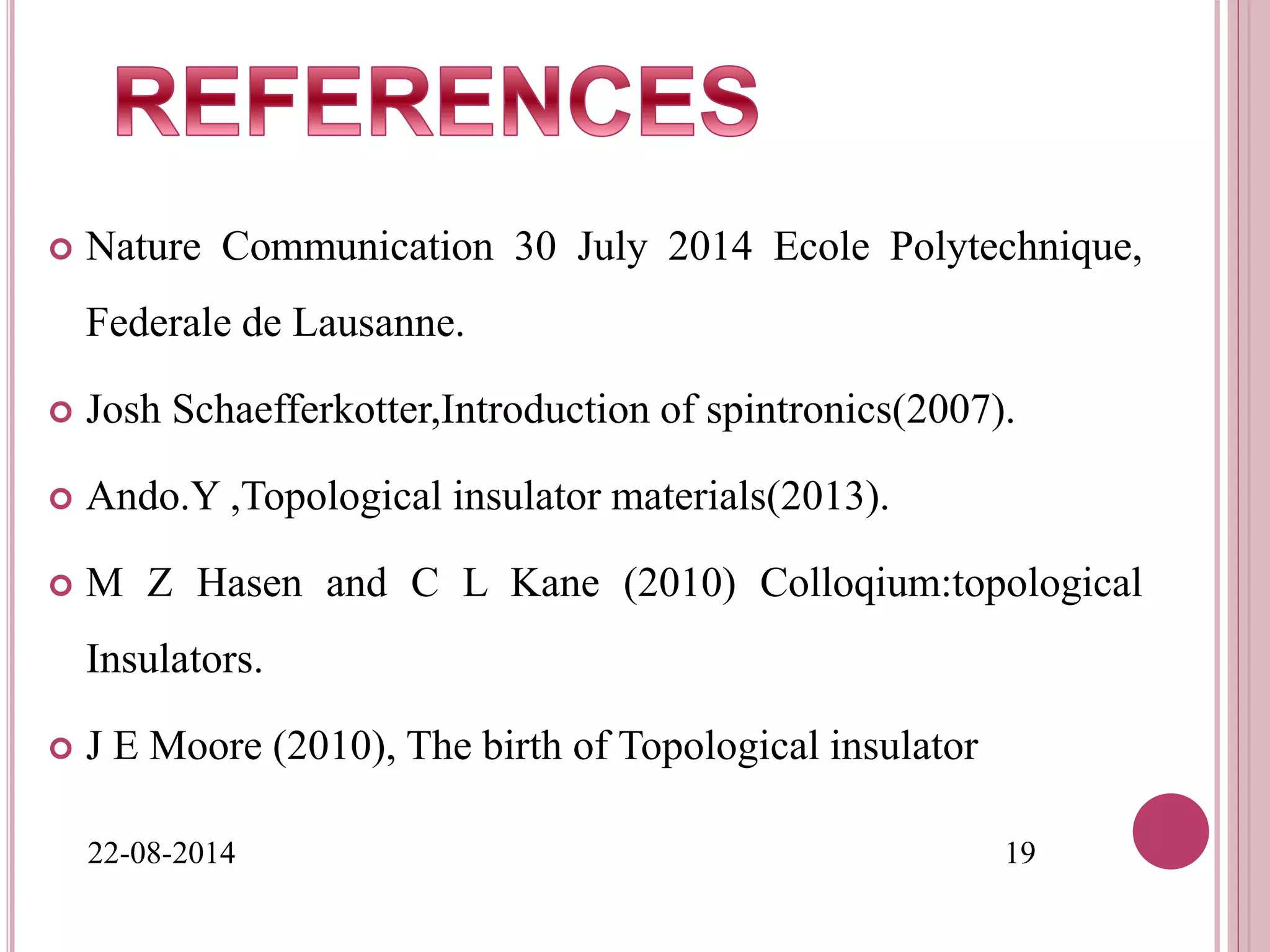  Nature Communication 30 July 2014 Ecole Polytechnique,
Federale de Lausanne.
 Josh Schaefferkotter,Introduction of spintronics(2007).
 Ando.Y ,Topological insulator materials(2013).
 M Z Hasen and C L Kane (2010) Colloqium:topological
Insulators.
 J E Moore (2010), The birth of Topological insulator
22-08-2014 19
 