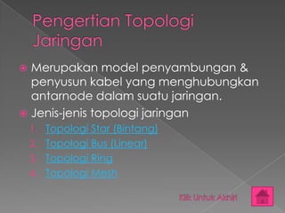  Merupakan model penyambungan &
  penyusun kabel yang menghubungkan
  antarnode dalam suatu jaringan.
 Jenis-jenis topologi jaringan
    1. Topologi Star (Bintang)
    2. Topologi Bus (Linear)
    3. Topologi Ring
    4. Topologi Mesh
 
