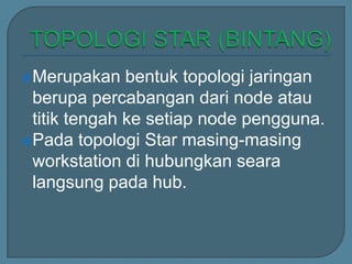 Merupakan    bentuk topologi jaringan
 berupa percabangan dari node atau
 titik tengah ke setiap node pengguna.
Pada topologi Star masing-masing
 workstation di hubungkan seara
 langsung pada hub.
 