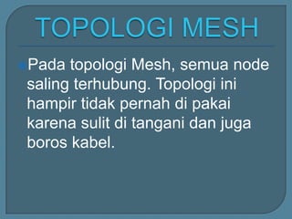 Pada topologi Mesh, semua node
saling terhubung. Topologi ini
hampir tidak pernah di pakai
karena sulit di tangani dan juga
boros kabel.
 