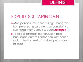 TOPOLOGI JARINGAN
 Merupakan suatu cara menghubungkan
komputer yang satu dengan yang lainya
sehingga membentuk sebuah Jaringan
 Topologi Jaringan menentukan pola
hubungan antara komponen-komponen
dalam berkomunikasi melalui perantara
jaringan.
 