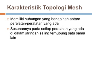 Karakteristik Topologi Mesh 
 Memiliki hubungan yang berlebihan antara 
peralatan-peralatan yang ada 
 Susunannya pada setiap peralatan yang ada 
di dalam jaringan saling terhubung satu sama 
lain 
 