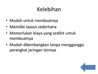 Kelebihan
• Mudah untuk membuatnya
• Memiliki layout sederhana
• Memerlukan biaya yang sedikit untuk
membuatnya
• Mudah dikembangkan tanpa mengganggu
perangkat jaringan lainnya
 