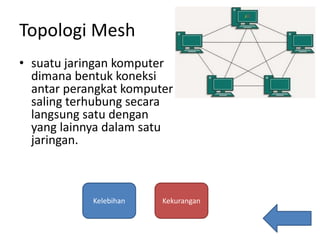 Topologi Mesh
• suatu jaringan komputer
dimana bentuk koneksi
antar perangkat komputer
saling terhubung secara
langsung satu dengan
yang lainnya dalam satu
jaringan.
Kelebihan Kekurangan
 