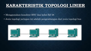 • Menggunakan konektor BNC dan kabel RJ 58
• Jenis topologi jaringan ini adalah pengembangan dari jenis topologi bus
KARAKTERISTIK TOPOLOGI LINIER
 