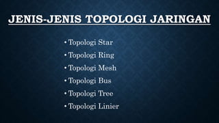 JENIS-JENIS TOPOLOGI JARINGAN
• Topologi Star
• Topologi Ring
• Topologi Mesh
• Topologi Bus
• Topologi Tree
• Topologi Linier
 