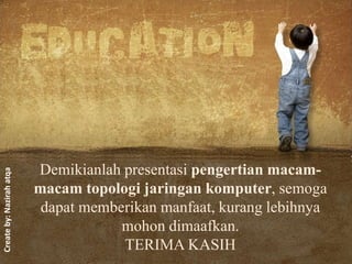 Demikianlah presentasi pengertian macam-
macam topologi jaringan komputer, semoga
dapat memberikan manfaat, kurang lebihnya
mohon dimaafkan.
TERIMA KASIH
Createby:Nazirahatqa
 
