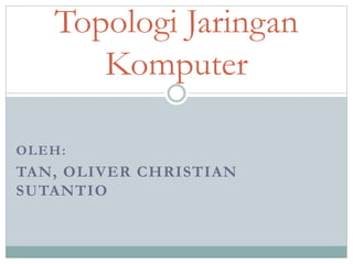 OLEH:
TAN, OLIVER CHRISTIAN
SUTANTIO
Topologi Jaringan
Komputer
 