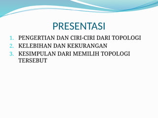 PRESENTASI
1. PENGERTIAN DAN CIRI-CIRI DARI TOPOLOGI
2. KELEBIHAN DAN KEKURANGAN
3. KESIMPULAN DARI MEMILIH TOPOLOGI
TERSEBUT
 