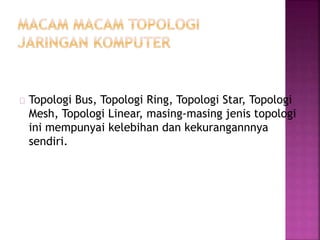 Topologi Bus, Topologi Ring, Topologi Star, Topologi 
Mesh, Topologi Linear, masing-masing jenis topologi 
ini mempunyai kelebihan dan kekurangannnya 
sendiri. 
 