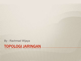 By : Rachmad Wijaya

TOPOLOGI JARINGAN
 