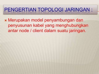 PENGERTIAN TOPOLOGI JARINGAN :

   Merupakan model penyambungan dan
    penyusunan kabel yang menghubungkan
    antar node / client dalam suatu jaringan.
 